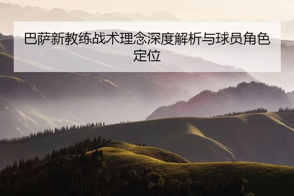 巴萨新教练战术理念深度解析与球员角色定位
